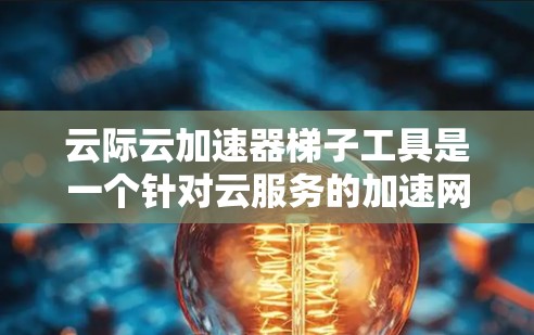 云际云加速器梯子工具是一个针对云服务的加速网络传输的结构化工具，旨在提升数据传输效率。以下是对其的详细分析