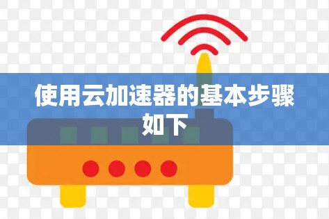使用云加速器的基本步骤如下 使用云加速器的基本步骤如下