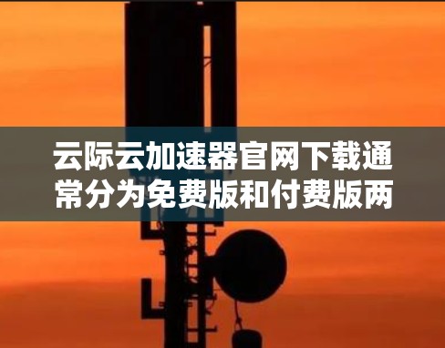 云际云加速器官网下载通常分为免费版和付费版两种版本,具体功能和价格可能因平台而异。以下是一般的信息和下载步骤 云际云加速器官网下载通常分为免费版和付费版两种版本,具体功能和价格可能因平台而异。以下是一般的信息和下载步骤