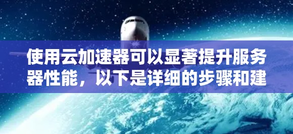 使用云加速器可以显著提升服务器性能,以下是详细的步骤和建议 使用云加速器可以显著提升服务器性能,以下是详细的步骤和建议