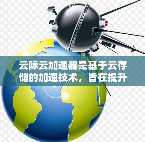 云际云加速器是基于云存储的加速技术,旨在提升网络连接速度。以下是对云际云加速器安卓客户端的详细指南,帮助您高效使用该工具 云际云加速器是基于云存储的加速技术,旨在提升网络连接速度。以下是对云际云加速器安卓客户端的详细指南,帮助您高效使用该工具
