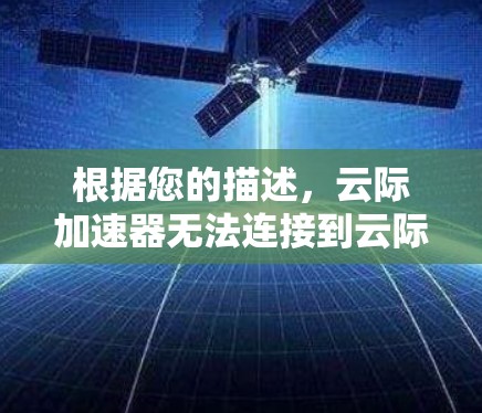 根据您的描述,云际加速器无法连接到云际网络,可能的原因如下 根据您的描述,云际加速器无法连接到云际网络,可能的原因如下