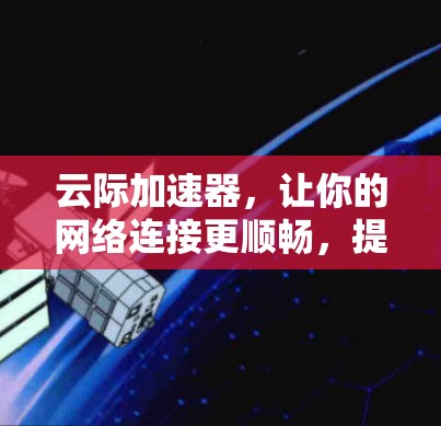 云际加速器,让你的网络连接更顺畅,提升你的使用体验! 云际加速器,让你的网络连接更顺畅,提升你的使用体验!