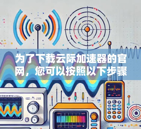 为了下载云际加速器的官网,您可以按照以下步骤操作 为了下载云际加速器的官网,您可以按照以下步骤操作