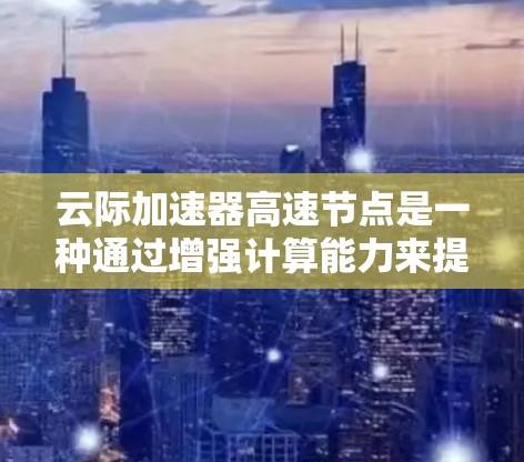 云际加速器高速节点是一种通过增强计算能力来提升移动应用体验的网络设备。它通过将CPU转换为GPU，加速并执行复杂的任务，显著提升了应用的性能和响应速度。以下是对该设备的详细说明