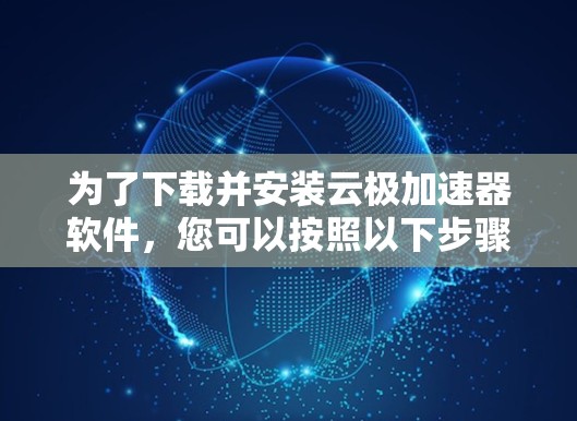 为了下载并安装云极加速器软件，您可以按照以下步骤操作