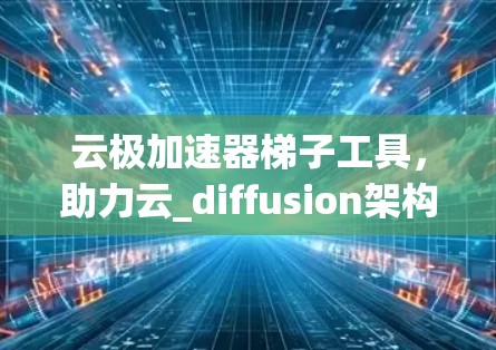 云极加速器梯子工具，助力云_diffusion架构的优化与扩展