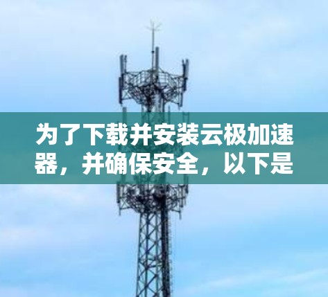 为了下载并安装云极加速器，并确保安全，以下是一个清晰的步骤指南