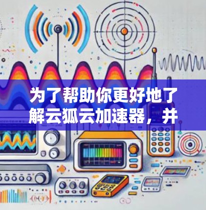 为了帮助你更好地了解云狐云加速器,并做出明智的决定,以下是分步的指南 为了帮助你更好地了解云狐云加速器,并做出明智的决定,以下是分步的指南