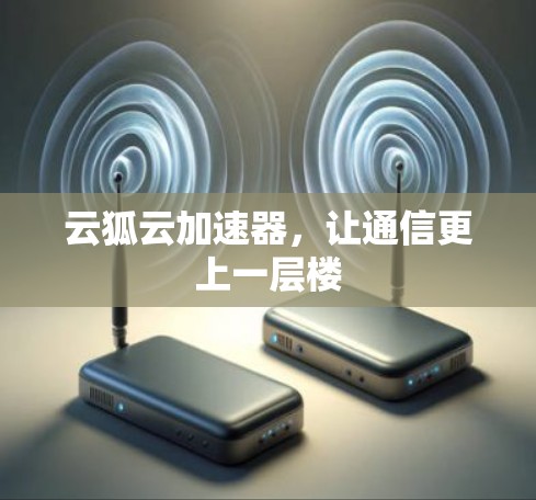 云狐云加速器,让通信更上一层楼 云狐云加速器,让通信更上一层楼