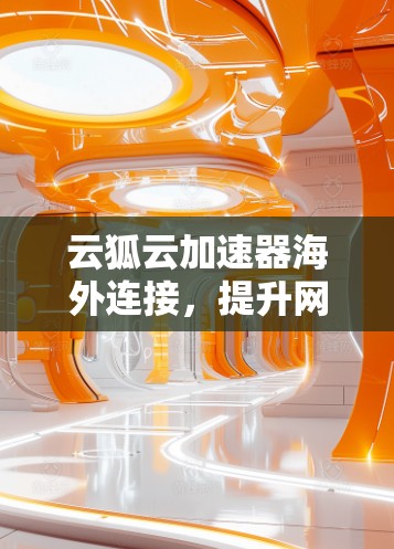 云狐云加速器海外连接,提升网络性能的智能解决方案 云狐云加速器海外连接,提升网络性能的智能解决方案