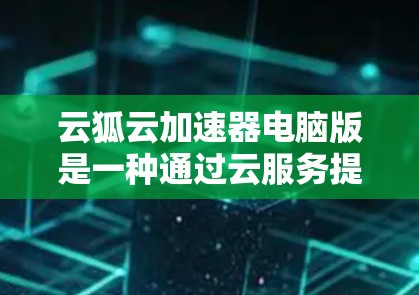 云狐云加速器电脑版是一种通过云服务提供加速功能的软件工具，旨在提升电脑性能。它具有自动调整加速参数、版本选择、配置和优化功能，同时也可能面临网络问题、权限限制和性能优化等挑战。以下是详细的解答