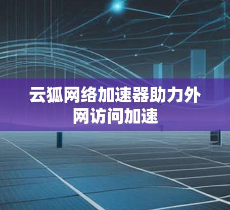 云狐网络加速器助力外网访问加速