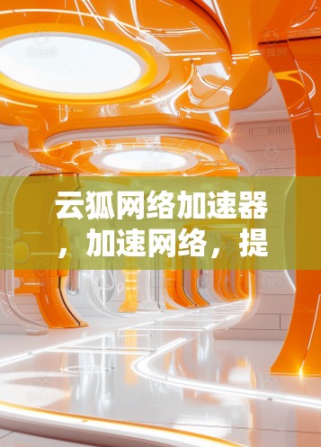 云狐网络加速器,加速网络,提升效率—你的理想选择 云狐网络加速器,加速网络,提升效率—你的理想选择