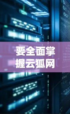 要全面掌握云狐网络加速器，以下是一个清晰的步骤指南
