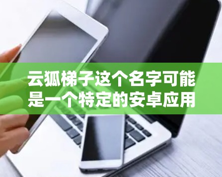 云狐梯子这个名字可能是一个特定的安卓应用或工具名称,但具体含义和功能需要根据上下文来理解。如果您能提供更多信息或详细描述,我可以进一步帮助您找到相关应用或了解其功能 云狐梯子这个名字可能是一个特定的安卓应用或工具名称,但具体含义和功能需要根据上下文来理解。如果您能提供更多信息或详细描述,我可以进一步帮助您找到相关应用或了解其功能