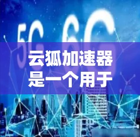 云狐加速器是一个用于加速网页和应用的工具,旨在提高网页加载速度和网络性能。以下是关于云狐加速器的详细评测 云狐加速器是一个用于加速网页和应用的工具,旨在提高网页加载速度和网络性能。以下是关于云狐加速器的详细评测