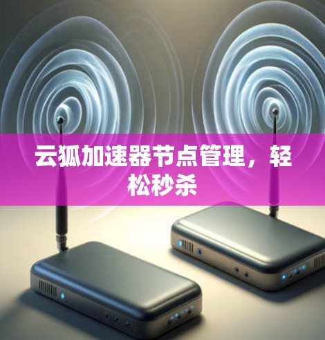 云狐加速器节点管理,轻松秒杀 云狐加速器节点管理,轻松秒杀