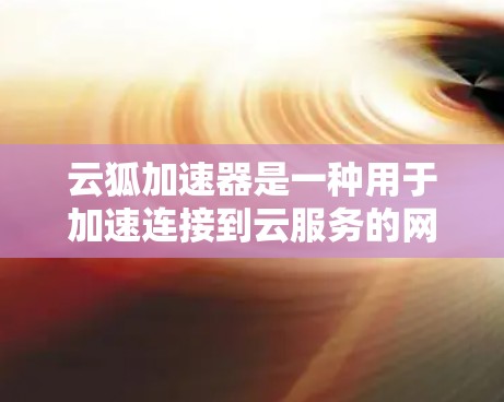 云狐加速器是一种用于加速连接到云服务的网络的软件或工具,主要在海外网络中用于提升连接速度,优化云服务器的连接,或管理云服务。以下是对云狐加速器在海外网络中的具体应用和使用步骤的总结 云狐加速器是一种用于加速连接到云服务的网络的软件或工具,主要在海外网络中用于提升连接速度,优化云服务器的连接,或管理云服务。以下是对云狐加速器在海外网络中的具体应用和使用步骤的总结