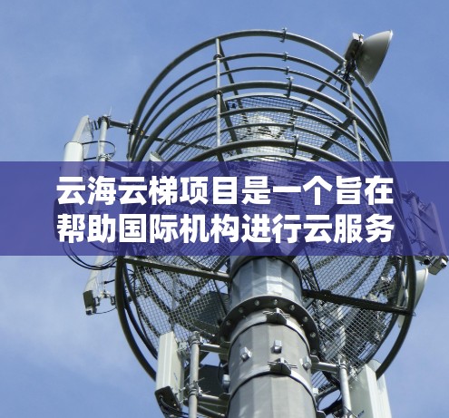 云海云梯项目是一个旨在帮助国际机构进行云服务和云访问的网络项目,旨在促进云技术的全球应用和合作。以下是一些关键点 云海云梯项目是一个旨在帮助国际机构进行云服务和云访问的网络项目,旨在促进云技术的全球应用和合作。以下是一些关键点