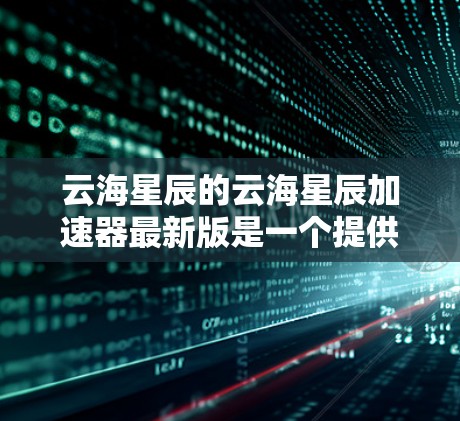 云海星辰的云海星辰加速器最新版是一个提供在线加速服务的工具，旨在提升应用的运行效率，减少响应时间。以下是对该工具的详细分析