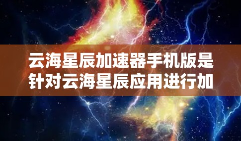 云海星辰加速器手机版是针对云海星辰应用进行加速的工具。以下是关于该应用的详细信息 云海星辰加速器手机版是针对云海星辰应用进行加速的工具。以下是关于该应用的详细信息