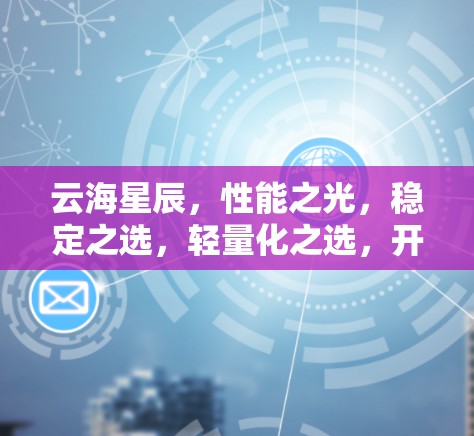 云海星辰,性能之光,稳定之选,轻量化之选,开源之选,轻松上手 云海星辰,性能之光,稳定之选,轻量化之选,开源之选,轻松上手