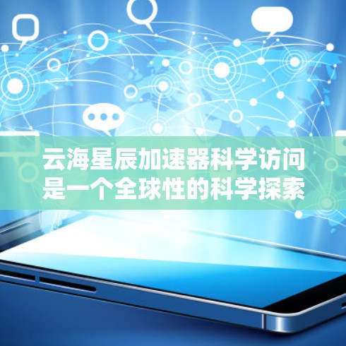 云海星辰加速器科学访问是一个全球性的科学探索项目,旨在通过邀请顶尖科学家和研究人员到宇宙星体进行访问和交流,推动人类对宇宙的理解与探索。以下是该项目的主要方面 云海星辰加速器科学访问是一个全球性的科学探索项目,旨在通过邀请顶尖科学家和研究人员到宇宙星体进行访问和交流,推动人类对宇宙的理解与探索。以下是该项目的主要方面
