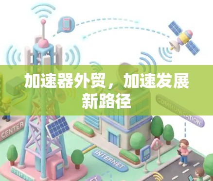 加速器外贸,加速发展新路径 加速器外贸,加速发展新路径