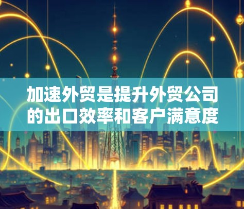 加速外贸是提升外贸公司的出口效率和客户满意度的重要方法。以下是对加速外贸的详细总结 加速外贸是提升外贸公司的出口效率和客户满意度的重要方法。以下是对加速外贸的详细总结