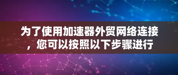 为了使用加速器外贸网络连接,您可以按照以下步骤进行 为了使用加速器外贸网络连接,您可以按照以下步骤进行
