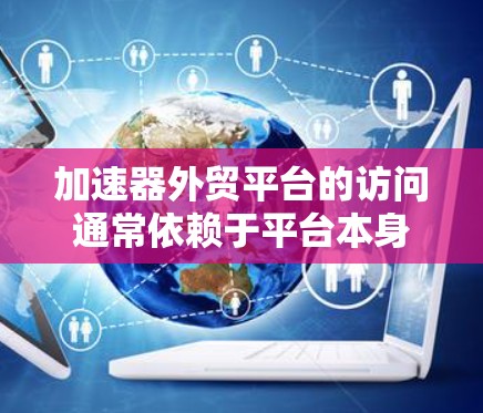 加速器外贸平台的访问通常依赖于平台本身的设置和限制。以下是一些常见的问题和解决方案