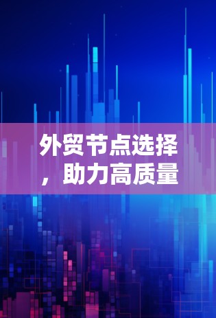 外贸节点选择,助力高质量发展 外贸节点选择,助力高质量发展