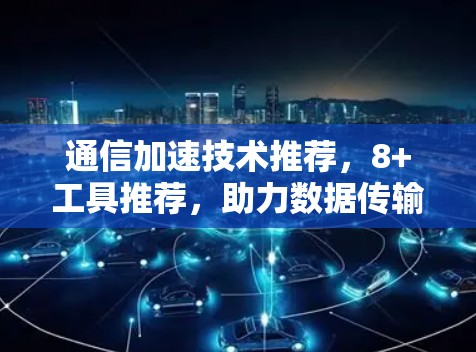 通信加速技术推荐，8+工具推荐，助力数据传输高效运行