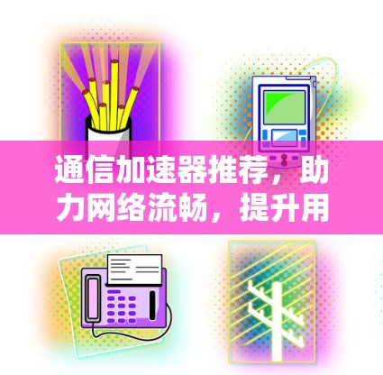 通信加速器推荐,助力网络流畅,提升用户体验 通信加速器推荐,助力网络流畅,提升用户体验