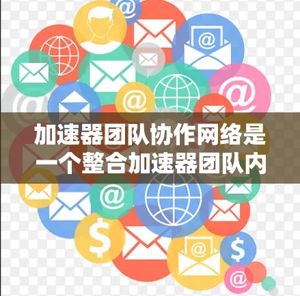 加速器团队协作网络是一个整合加速器团队内部资源和协作的关键平台,旨在优化团队效率和资源分配。以下是对其设计和实施的关键点 加速器团队协作网络是一个整合加速器团队内部资源和协作的关键平台,旨在优化团队效率和资源分配。以下是对其设计和实施的关键点