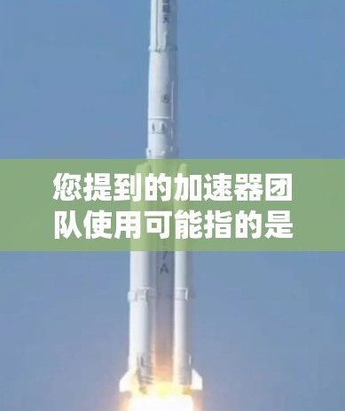 您提到的加速器团队使用可能指的是多个领域中的加速器,具体含义取决于上下文。以下是一些可能的解释 您提到的加速器团队使用可能指的是多个领域中的加速器,具体含义取决于上下文。以下是一些可能的解释