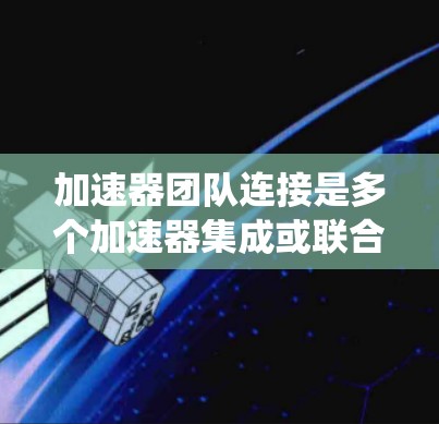 加速器团队连接是多个加速器集成或联合使用的系统中的一种重要连接方式。以下是对加速器团队连接的详细分析 加速器团队连接是多个加速器集成或联合使用的系统中的一种重要连接方式。以下是对加速器团队连接的详细分析