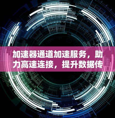加速器通道加速服务,助力高速连接,提升数据传输效率 加速器通道加速服务,助力高速连接,提升数据传输效率