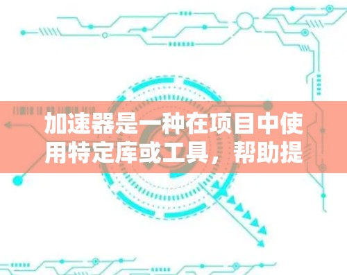 加速器是一种在项目中使用特定库或工具，帮助提高程序执行速度的技术，尤其适用于处理大量数据和资源。以下是对加速器的详细总结和指导