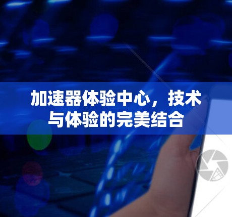 加速器体验中心,技术与体验的完美结合 加速器体验中心,技术与体验的完美结合