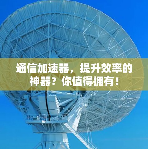 通信加速器,提升效率的神器?你值得拥有! 通信加速器,提升效率的神器?你值得拥有!