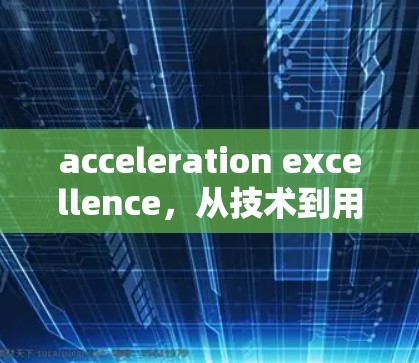 acceleration excellence,从技术到用户体验的全面升级 acceleration excellence,从技术到用户体验的全面升级