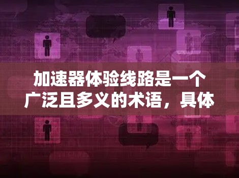 加速器体验线路是一个广泛且多义的术语，具体含义可能因上下文而异。以下是对不同可能的解释及应用