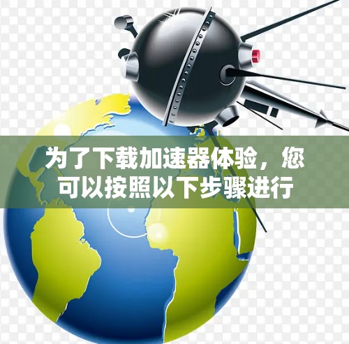 为了下载加速器体验，您可以按照以下步骤进行