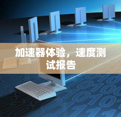 加速器体验,速度测试报告 加速器体验,速度测试报告