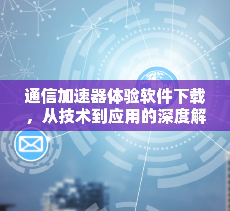 通信加速器体验软件下载,从技术到应用的深度解析 通信加速器体验软件下载,从技术到应用的深度解析