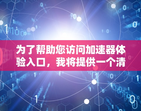 为了帮助您访问加速器体验入口，我将提供一个清晰的步骤指南。请根据您的设备和需求选择合适的入口