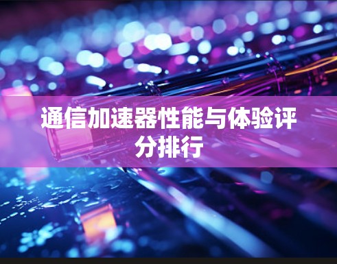 通信加速器性能与体验评分排行 通信加速器性能与体验评分排行