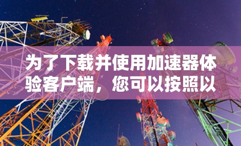 为了下载并使用加速器体验客户端，您可以按照以下步骤进行操作